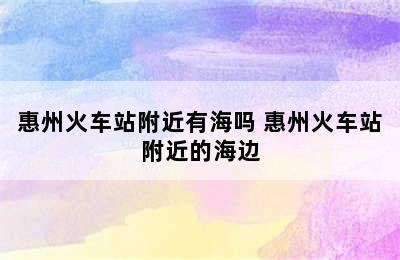 惠州火车站附近有海吗 惠州火车站附近的海边